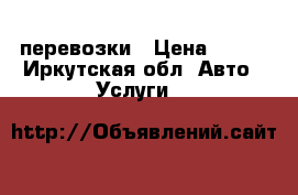 перевозки › Цена ­ 600 - Иркутская обл. Авто » Услуги   